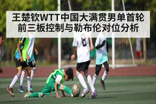 王楚钦WTT中国大满贯男单首轮前三板控制与勒布伦对位分析