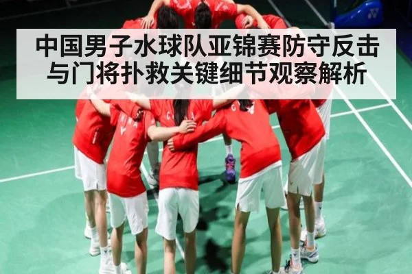 中国男子水球队亚锦赛防守反击与门将扑救关键细节观察解析