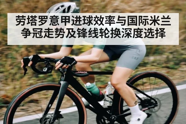 劳塔罗意甲进球效率与国际米兰争冠走势及锋线轮换深度选择